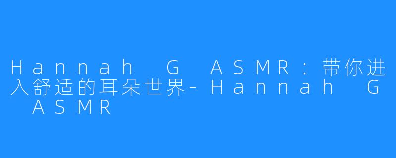 Hannah G ASMR:带你进入舒适的耳朵世界-Hannah G ASMR
