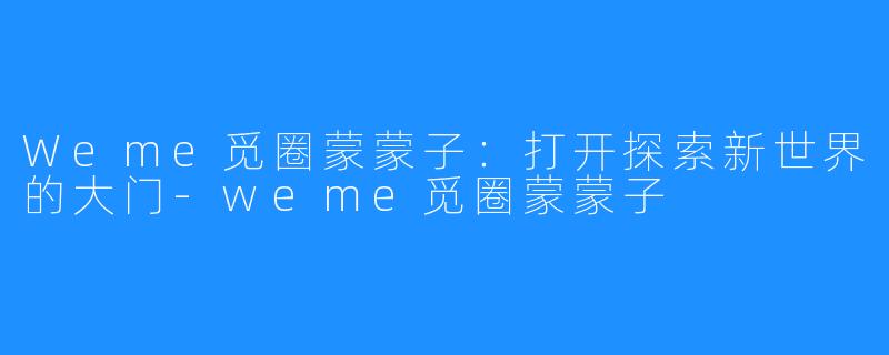 Weme觅圈蒙蒙子:打开探索新世界的大门-weme觅圈蒙蒙子