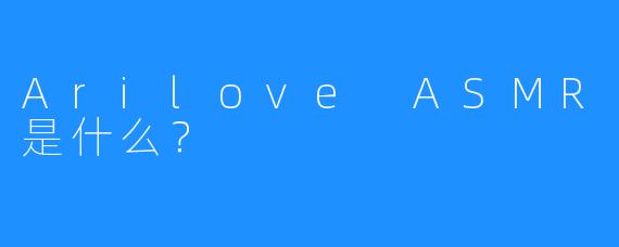 Arilove ASMR是什么？