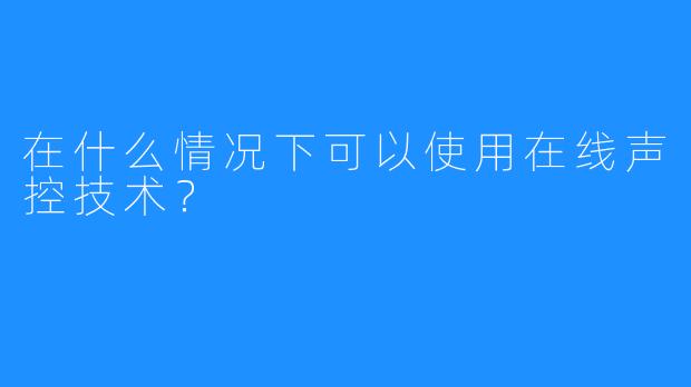 在什么情况下可以使用在线声控技术？