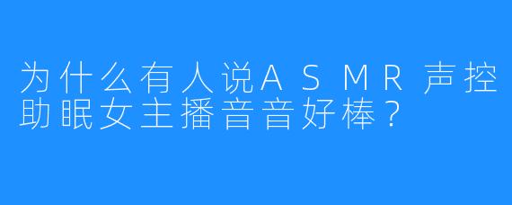 为什么有人说ASMR声控助眠女主播音音好棒？