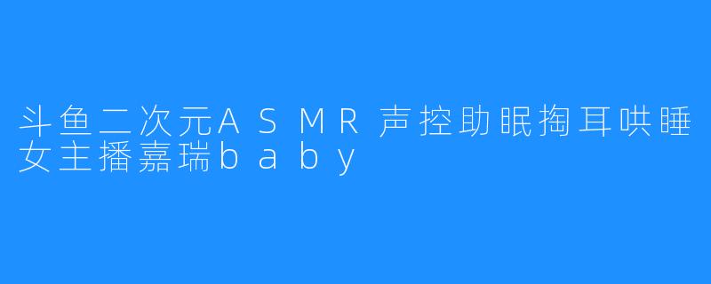 斗鱼二次元ASMR声控助眠掏耳哄睡女主播嘉瑞baby