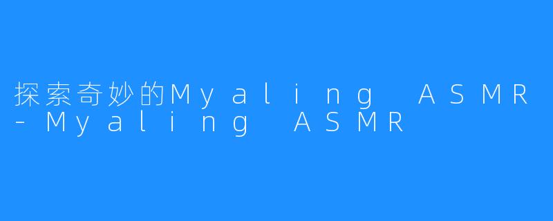 探索奇妙的Myaling ASMR-Myaling ASMR
