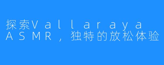 探索Vallaraya ASMR,独特的放松体验