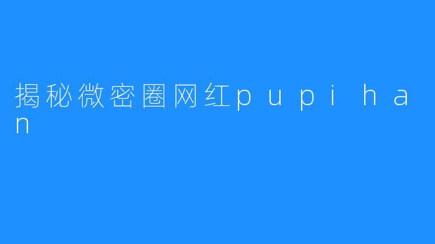 揭秘微密圈网红pupihan