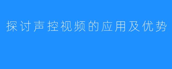 探讨声控视频的应用及优势