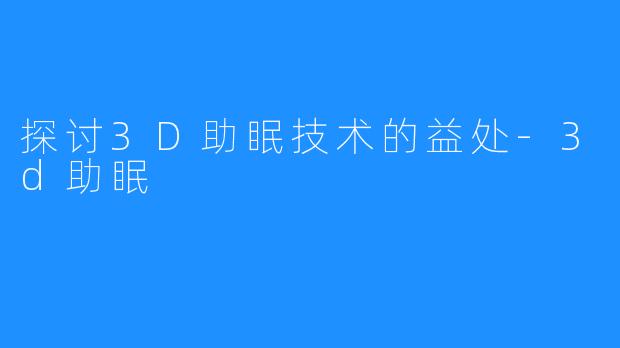 探讨3D助眠技术的益处-3d助眠