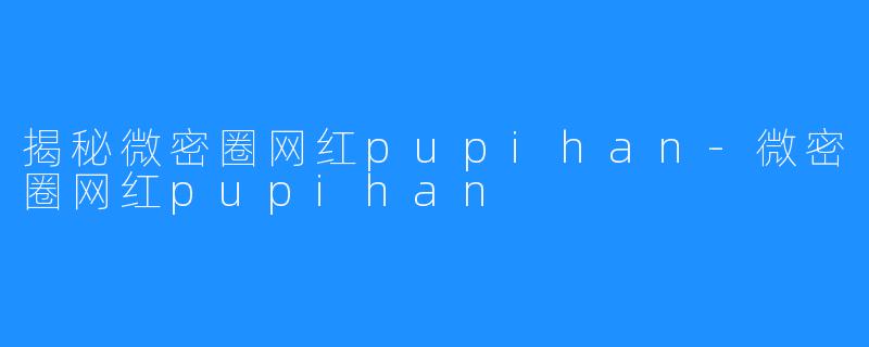 揭秘微密圈网红pupihan-微密圈网红pupihan