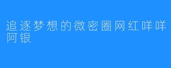 追逐梦想的微密圈网红咩咩阿银