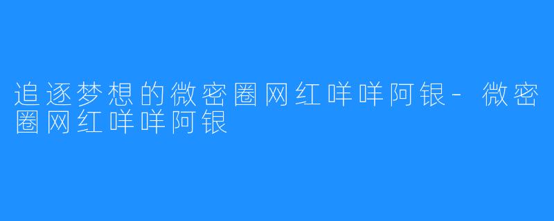 追逐梦想的微密圈网红咩咩阿银-微密圈网红咩咩阿银