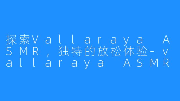 探索Vallaraya ASMR,独特的放松体验-vallaraya ASMR