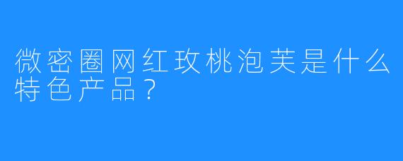 微密圈网红玫桃泡芙是什么特色产品？