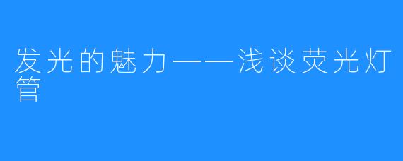 发光的魅力——浅谈荧光灯管