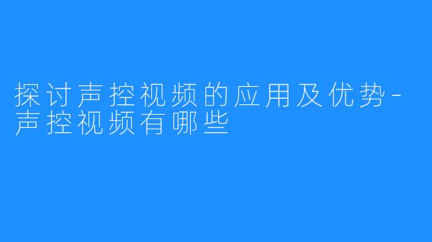 探讨声控视频的应用及优势-声控视频有哪些