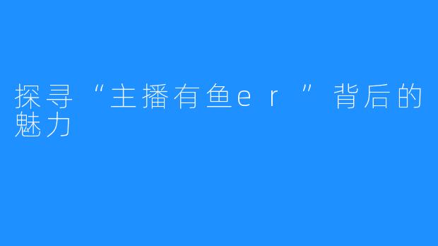 探寻“主播有鱼er”背后的魅力