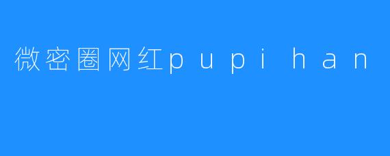 微密圈网红pupihan