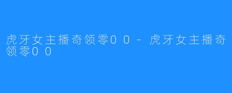 虎牙女主播奇领零00-虎牙女主播奇领零00