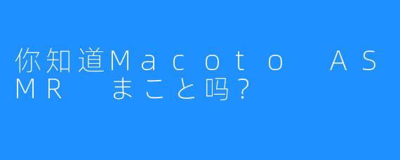 你知道Macoto ASMR まこと吗？