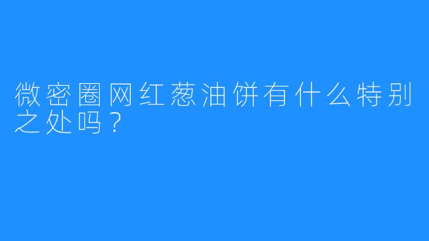 微密圈网红葱油饼有什么特别之处吗？
