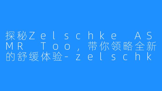 探秘Zelschke ASMR Too,带你领略全新的舒缓体验-zelschke asmr too