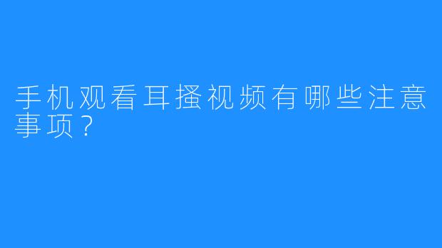 手机观看耳搔视频有哪些注意事项？