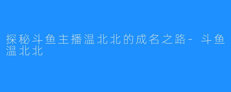 探秘斗鱼主播温北北的成名之路-斗鱼温北北