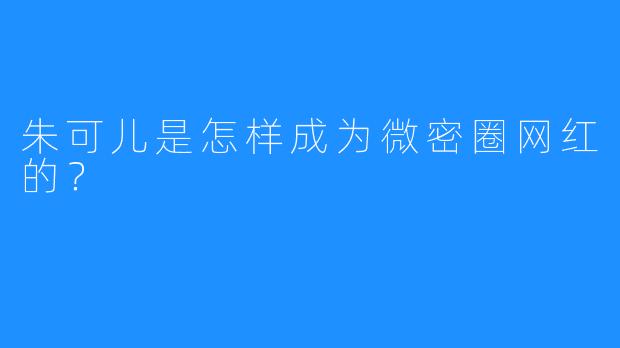 朱可儿是怎样成为微密圈网红的？
