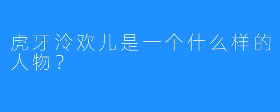 虎牙泠欢儿是一个什么样的人物？