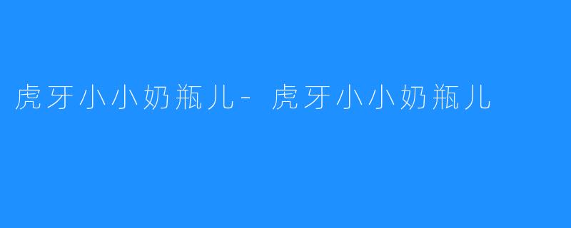虎牙小小奶瓶儿-虎牙小小奶瓶儿