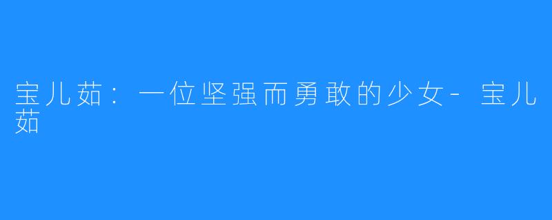 宝儿茹:一位坚强而勇敢的少女-宝儿茹