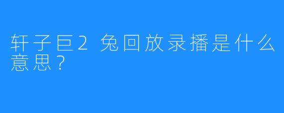 轩子巨2兔回放录播是什么意思？