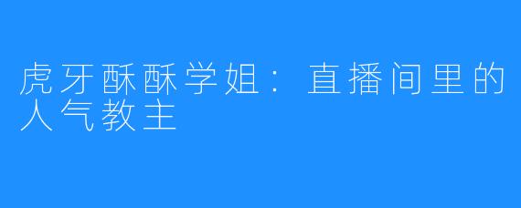 虎牙酥酥学姐：直播间里的人气教主