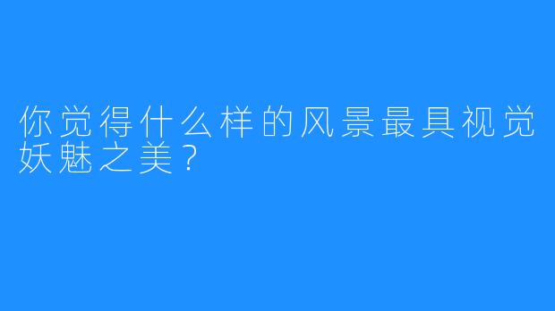 你觉得什么样的风景最具视觉妖魅之美？