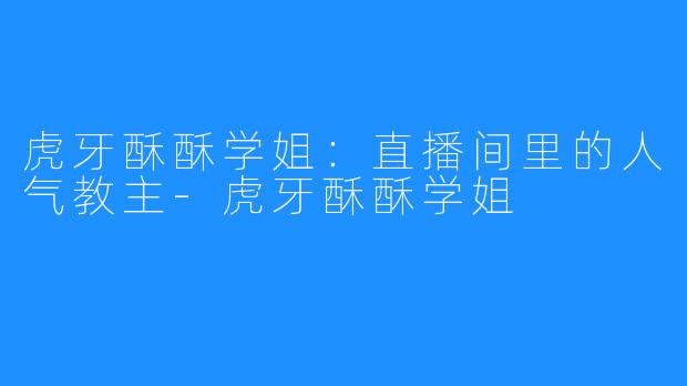 虎牙酥酥学姐：直播间里的人气教主-虎牙酥酥学姐