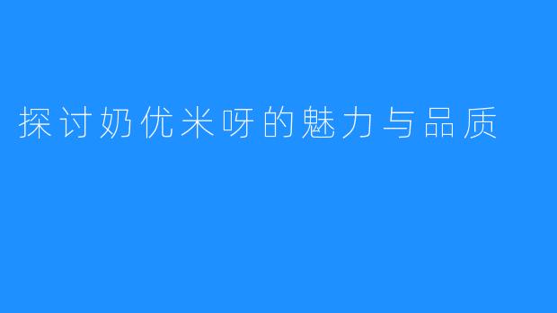 探讨奶优米呀的魅力与品质