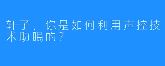 轩子，你是如何利用声控技术助眠的？