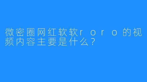 微密圈网红软软roro的视频内容主要是什么？
