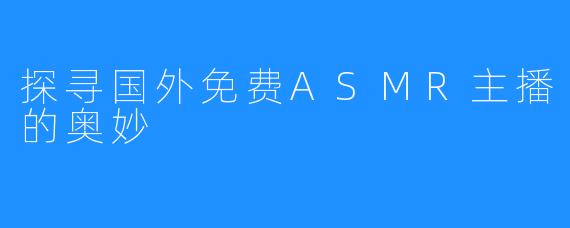 探寻国外免费ASMR主播的奥妙