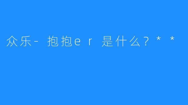 众乐-抱抱er是什么？**