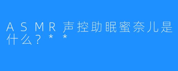 ASMR声控助眠蜜奈儿是什么？**