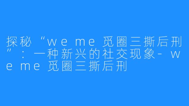 探秘“weme觅圈三撕后刑”:一种新兴的社交现象-weme觅圈三撕后刑