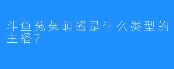 斗鱼菟菟萌酱是什么类型的主播？  