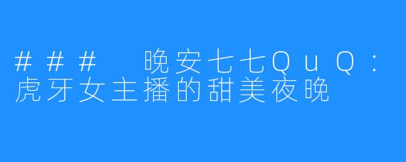 ### 晚安七七QuQ：虎牙女主播的甜美夜晚