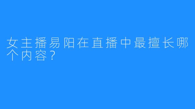 女主播易阳在直播中最擅长哪个内容？