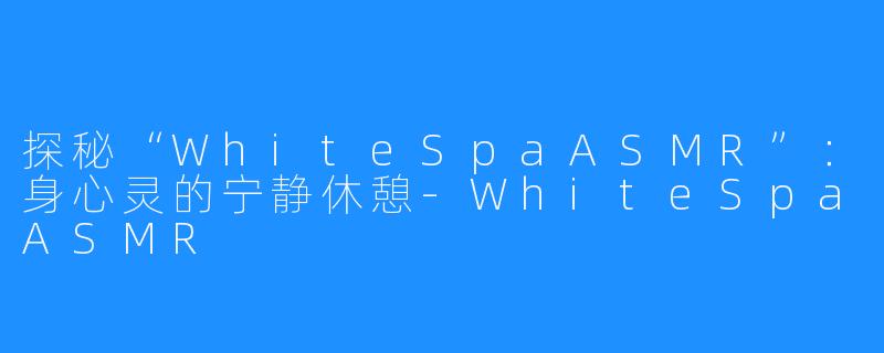 探秘“WhiteSpaASMR”:身心灵的宁静休憩-WhiteSpaASMR