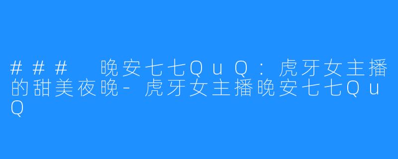 ### 晚安七七QuQ：虎牙女主播的甜美夜晚-虎牙女主播晚安七七QuQ