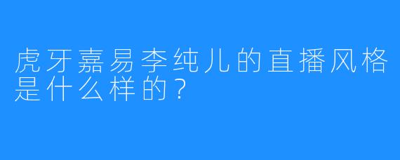 虎牙嘉易李纯儿的直播风格是什么样的？  