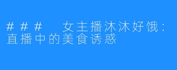 ### 女主播沐沐好饿：直播中的美食诱惑