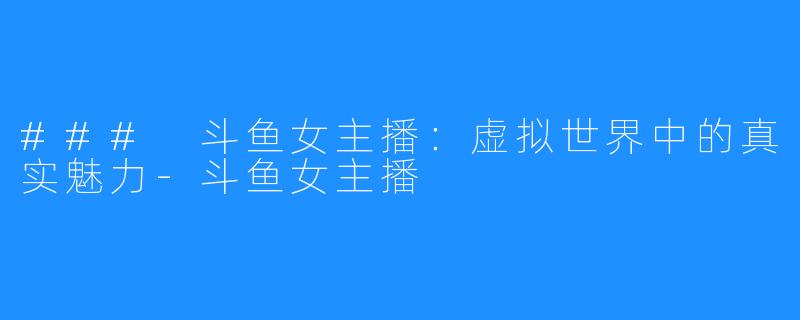 ### 斗鱼女主播:虚拟世界中的真实魅力-斗鱼女主播