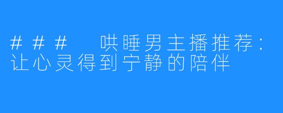 ### 哄睡男主播推荐:让心灵得到宁静的陪伴